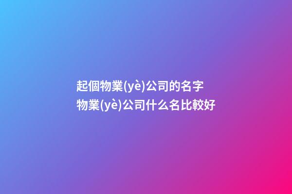 起個物業(yè)公司的名字 物業(yè)公司什么名比較好-第1張-公司起名-玄機(jī)派
